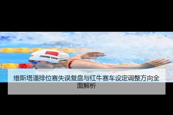 维斯塔潘排位赛失误复盘与红牛赛车设定调整方向全面解析