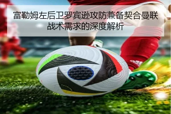 富勒姆左后卫罗宾逊攻防兼备契合曼联战术需求的深度解析